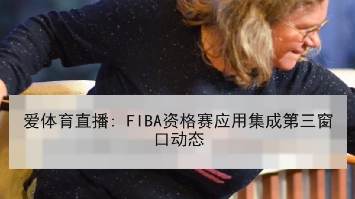 爱体育直播: FIBA资格赛应用集成第三窗口动态