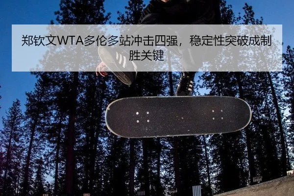 郑钦文WTA多伦多站冲击四强，稳定性突破成制胜关键