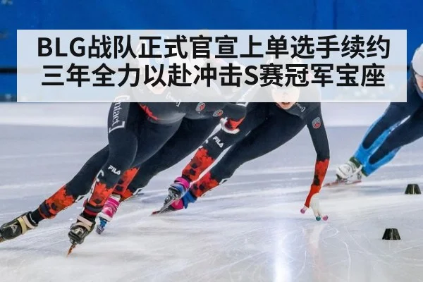 BLG战队正式官宣上单选手续约三年全力以赴冲击S赛冠军宝座