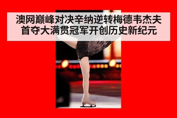 澳网巅峰对决辛纳逆转梅德韦杰夫首夺大满贯冠军开创历史新纪元