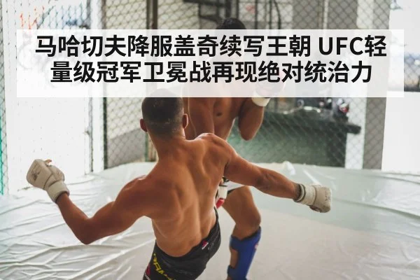 马哈切夫降服盖奇续写王朝 UFC轻量级冠军卫冕战再现绝对统治力