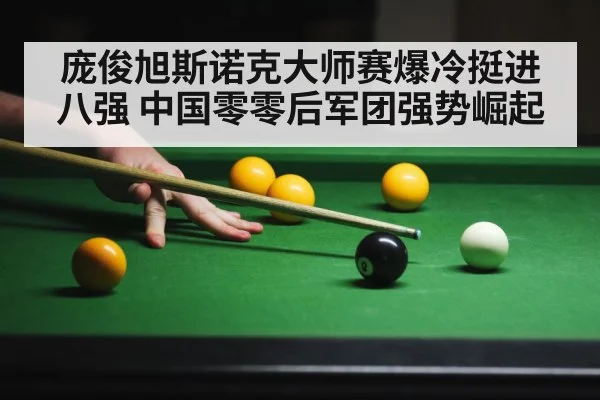 庞俊旭斯诺克大师赛爆冷挺进八强 中国零零后军团强势崛起