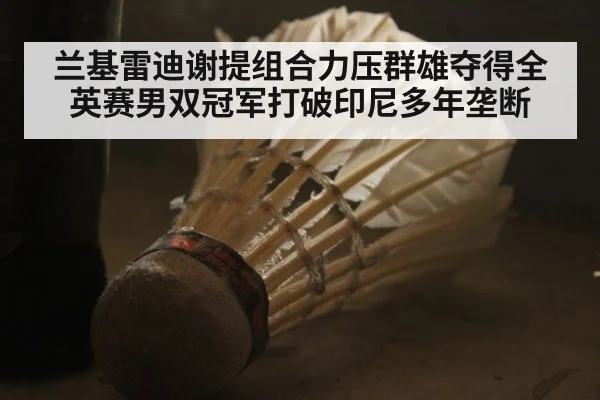 兰基雷迪谢提组合力压群雄夺得全英赛男双冠军打破印尼多年垄断