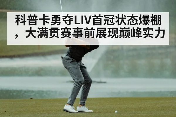 科普卡勇夺LIV首冠状态爆棚，大满贯赛事前展现巅峰实力
