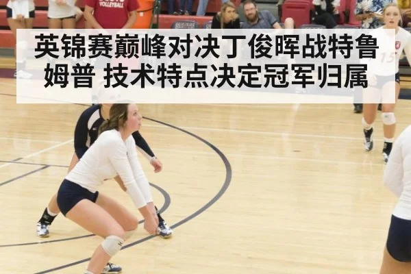 英锦赛巅峰对决丁俊晖战特鲁姆普 技术特点决定冠军归属