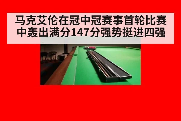 马克艾伦在冠中冠赛事首轮比赛中轰出满分147分强势挺进四强
